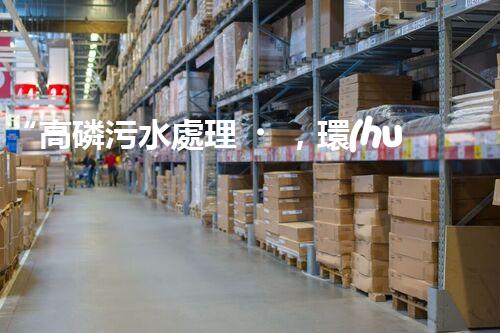 “高磷污水處理，環(huán)保先鋒，守護碧水藍天！”